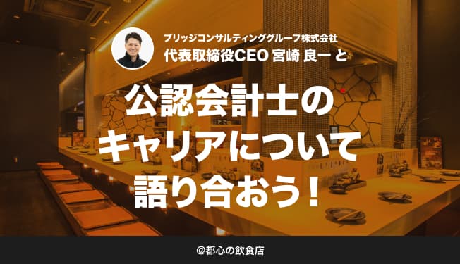 【3名限定/20代・30代限定/懇親会】第13回 ブリッジCEO宮崎と公認会計士のキャリアについて語り合おう!